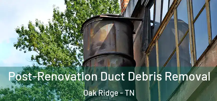  Post-Renovation Duct Debris Removal Oak Ridge - TN